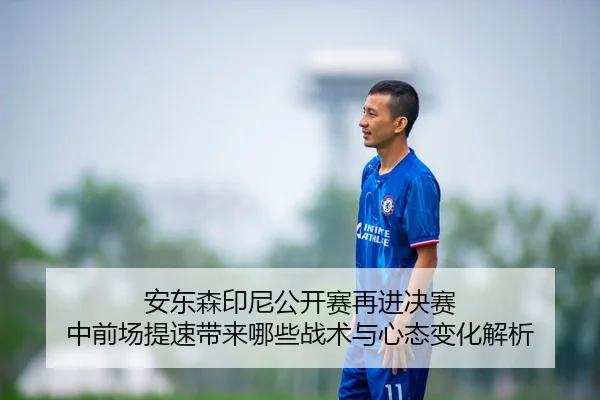 安东森印尼公开赛再进决赛 中前场提速带来哪些战术与心态变化解析