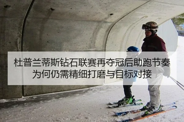 杜普兰蒂斯钻石联赛再夺冠后助跑节奏为何仍需精细打磨与目标对接