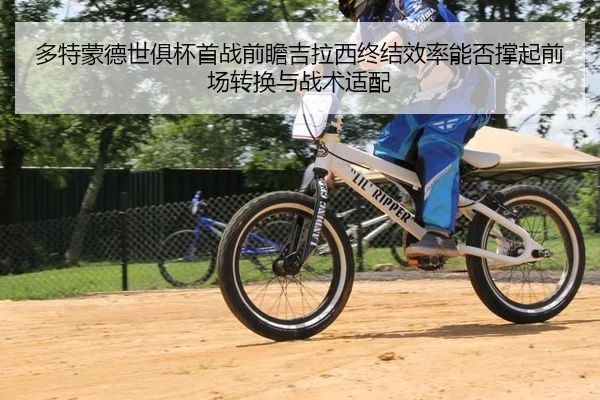 多特蒙德世俱杯首战前瞻吉拉西终结效率能否撑起前场转换与战术适配