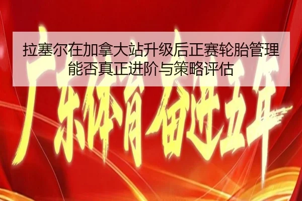 拉塞尔在加拿大站升级后正赛轮胎管理能否真正进阶与策略评估