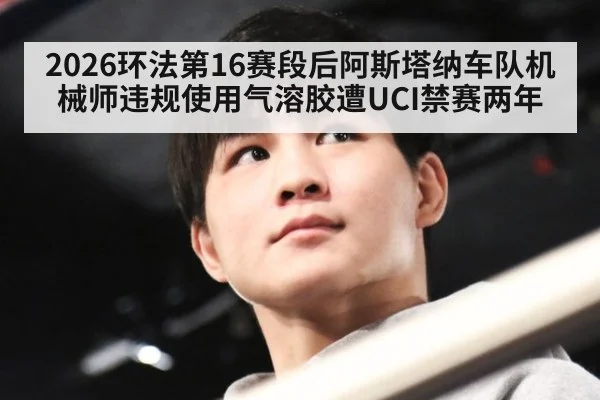 2026环法第16赛段后阿斯塔纳车队机械师违规使用气溶胶遭UCI禁赛两年