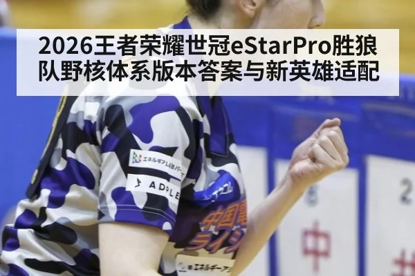 2026王者荣耀世冠eStarPro胜狼队野核体系版本答案与新英雄适配