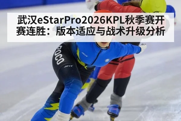 武汉eStarPro2026KPL秋季赛开赛连胜:版本适应与战术升级分析
