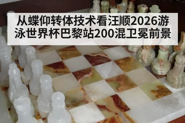 从蝶仰转体技术看汪顺2026游泳世界杯巴黎站200混卫冕前景