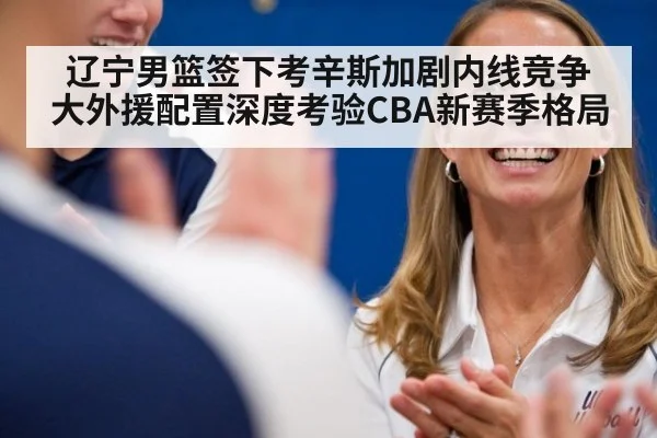 辽宁男篮签下考辛斯加剧内线竞争 大外援配置深度考验CBA新赛季格局