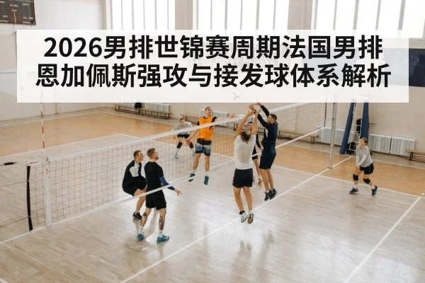 2026男排世锦赛周期法国男排恩加佩斯强攻与接发球体系解析 | kaiyun