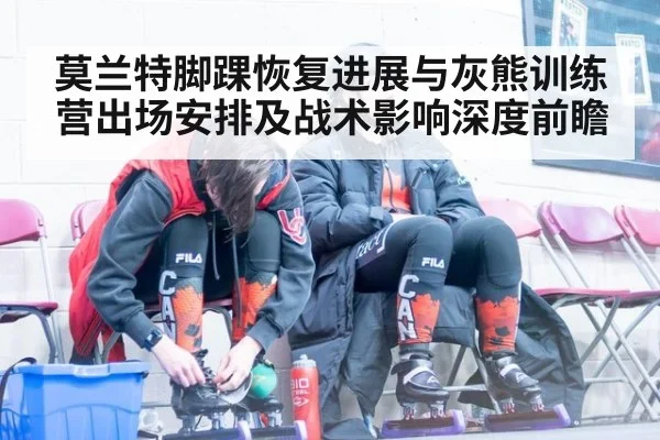 莫兰特脚踝恢复进展与灰熊训练营出场安排及战术影响深度前瞻 | kaiyun