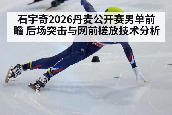 石宇奇2026丹麦公开赛男单前瞻 后场突击与网前搓放技术分析 | kaiyun