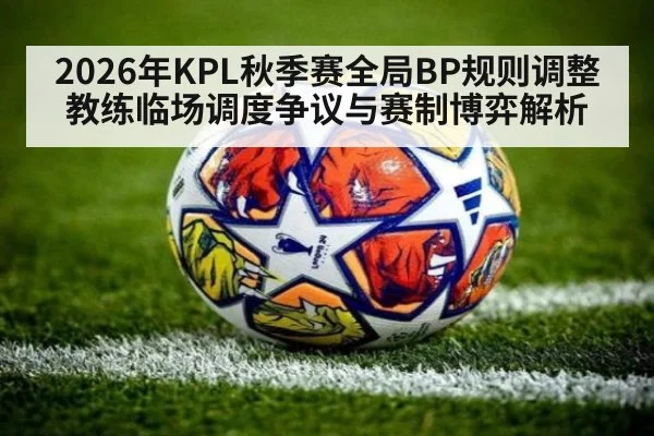 2026年KPL秋季赛全局BP规则调整 教练临场调度争议与赛制博弈解析 | kaiyun