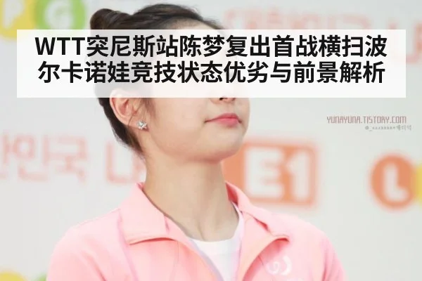 WTT突尼斯站陈梦复出首战横扫波尔卡诺娃竞技状态优劣与前景解析 | kaiyun