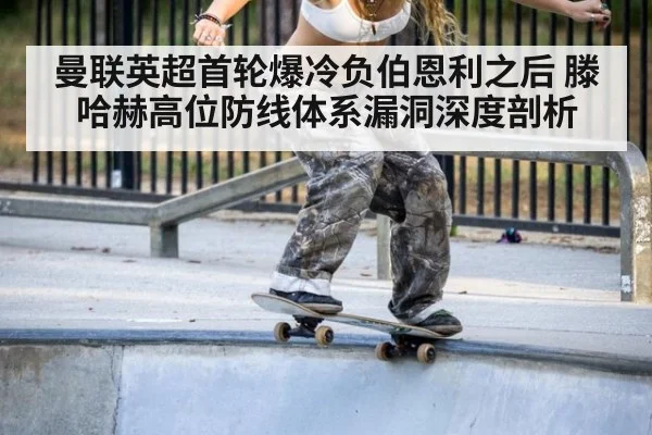 曼联英超首轮爆冷负伯恩利之后 滕哈赫高位防线体系漏洞深度剖析
