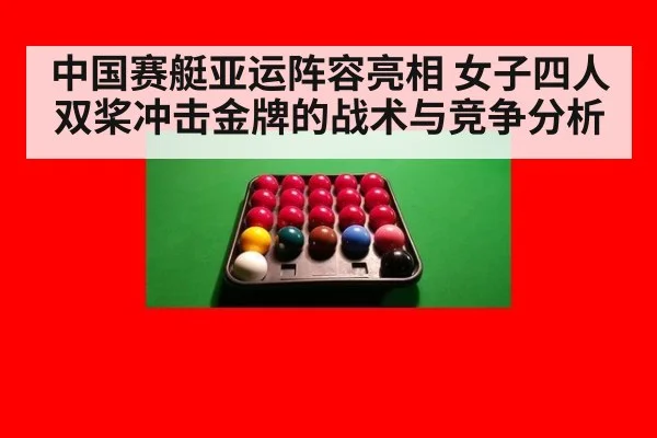 中国赛艇亚运阵容亮相 女子四人双桨冲击金牌的战术与竞争分析