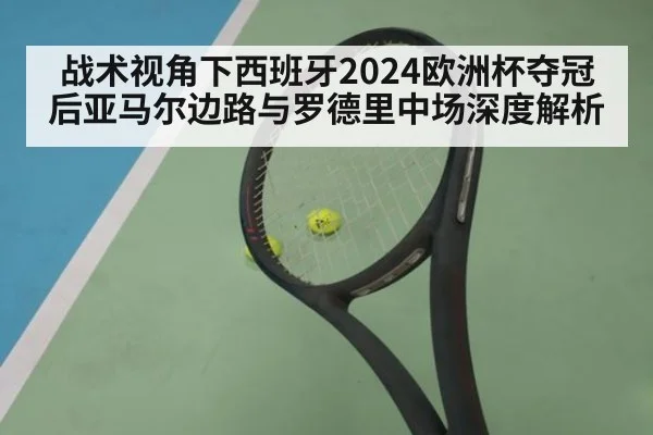 战术视角下西班牙2024欧洲杯夺冠后亚马尔边路与罗德里中场深度解析